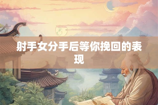 射手女分手后等你挽回的表现