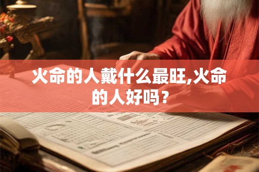 火命的人戴什么最旺,火命的人好吗？