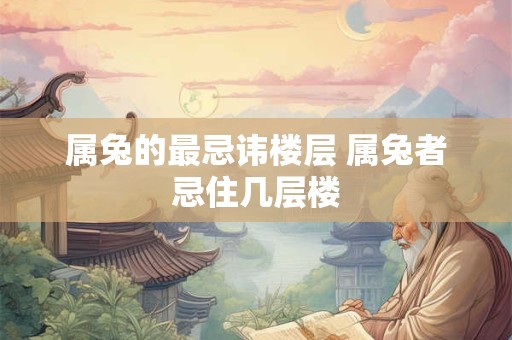 属兔的最忌讳楼层 属兔者忌住几层楼