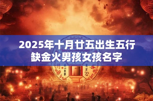 详细阅读:2025年十月廿五出生五行缺金火男孩女孩名字 2025年十月廿五出生五行缺金火男孩女孩名字