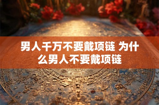 男人千万不要戴项链 为什么男人不要戴项链 男人千万不要戴项链 为什么男人不要戴项链