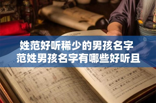 姓范好听稀少的男孩名字 范姓男孩名字有哪些好听且稀少