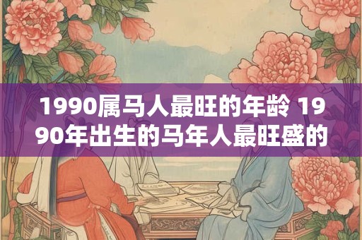 1990属马人最旺的年龄 1990年出生的马年人最旺盛的年龄是