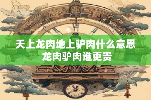 天上龙肉地上驴肉什么意思 龙肉驴肉谁更贵