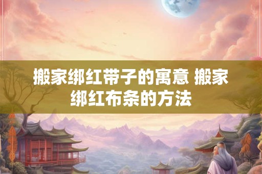 搬家绑红带子的寓意 搬家绑红布条的方法