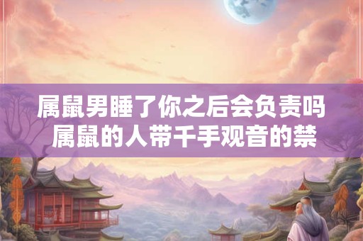 属鼠男睡了你之后会负责吗 属鼠的人带千手观音的禁忌