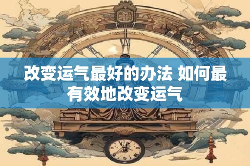 改变运气最好的办法 如何最有效地改变运气