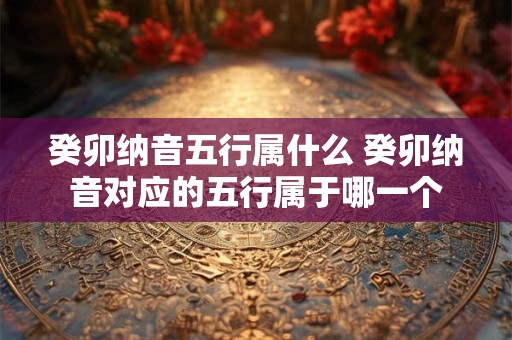 癸卯纳音五行属什么 癸卯纳音对应的五行属于哪一个