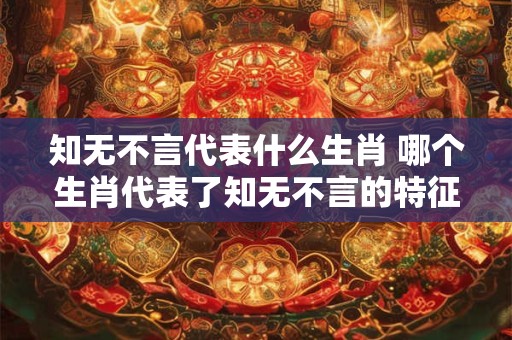知无不言代表什么生肖 哪个生肖代表了知无不言的特征 知无不言代表什么生肖 哪个生肖代表了知无不言的特征