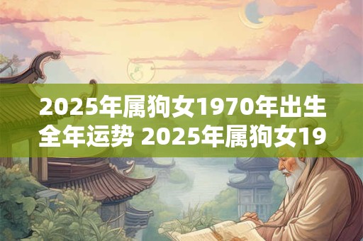2025年属狗女1970年出生全年运势 2025年属狗女1970年出生未来一年的运势如何