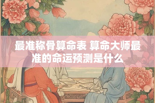 最准称骨算命表 算命大师最准的命运预测是什么