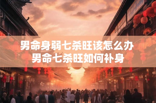 男命身弱七杀旺该怎么办 男命七杀旺如何补身