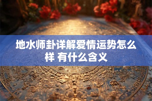 地水师卦详解爱情运势怎么样 有什么含义