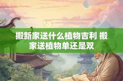 搬新家送什么植物吉利 搬家送植物单还是双