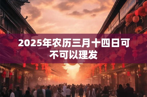 2025年农历三月十四日可不可以理发