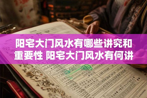 阳宅大门风水有哪些讲究和重要性 阳宅大门风水有何讲究与重要性