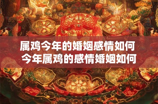 属鸡今年的婚姻感情如何 今年属鸡的感情婚姻如何