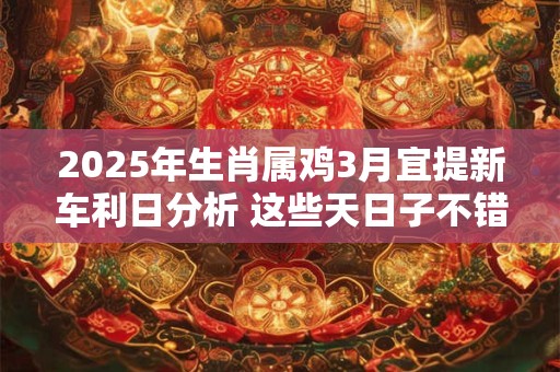 2025年生肖属鸡3月宜提新车利日分析 这些天日子不错