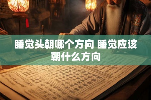 睡觉头朝哪个方向 睡觉应该朝什么方向