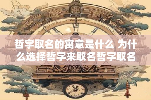 哲字取名的寓意是什么 为什么选择哲字来取名哲字取名的寓意是什么