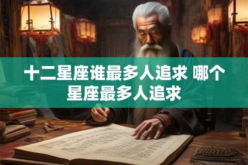 十二星座谁最多人追求 哪个星座最多人追求