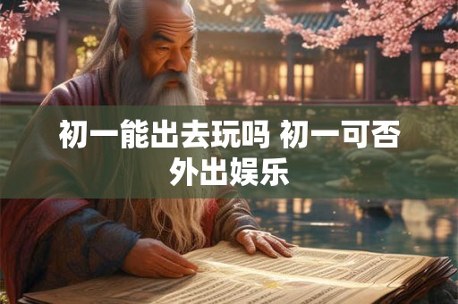 初一能出去玩吗 初一可否外出娱乐