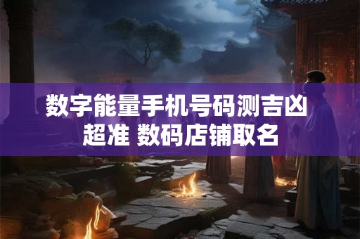 数字能量手机号码测吉凶 超准 数码店铺取名 数字能量手机号码测吉凶 超准 数码店铺取名