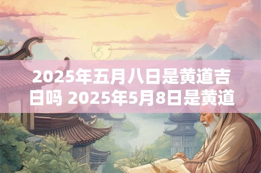 2025年五月八日是黄道吉日吗 2025年5月8日是黄道吉日吗