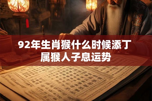 92年生肖猴什么时候添丁 属猴人子息运势