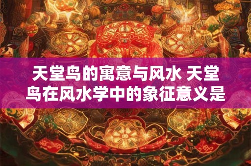 天堂鸟的寓意与风水 天堂鸟在风水学中的象征意义是什么