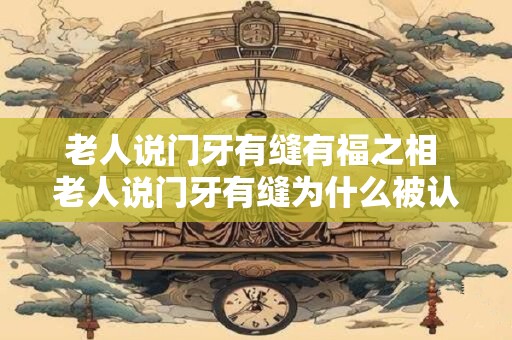 老人说门牙有缝有福之相 老人说门牙有缝为什么被认为是福相
