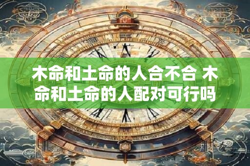 木命和土命的人合不合 木命和土命的人配对可行吗