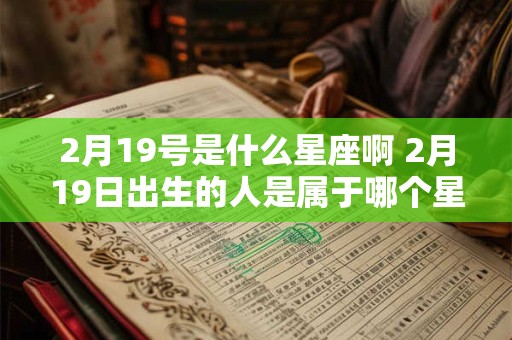2月19号是什么星座啊 2月19日出生的人是属于哪个星座的呢