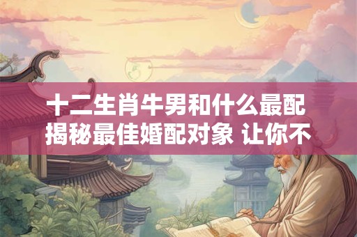 十二生肖牛男和什么最配 揭秘最佳婚配对象 让你不再迷茫！
