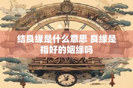 结良缘是什么意思 良缘是指好的姻缘吗
