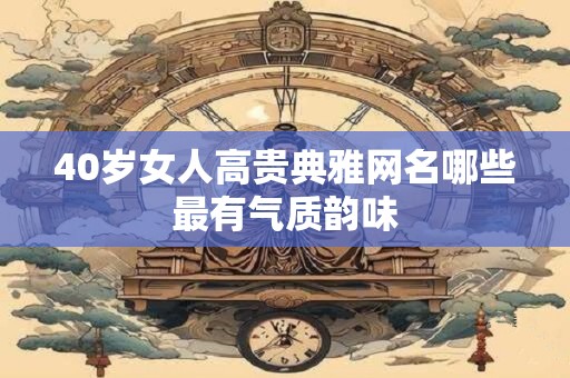 40岁女人高贵典雅网名哪些最有气质韵味