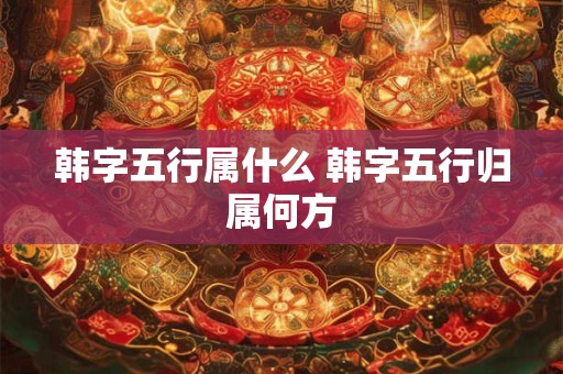 韩字五行属什么 韩字五行归属何方
