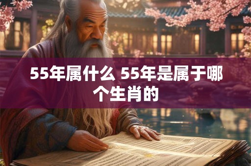 55年属什么 55年是属于哪个生肖的