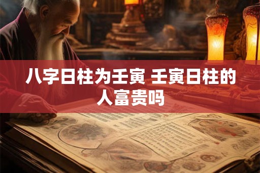 八字日柱为壬寅 壬寅日柱的人富贵吗