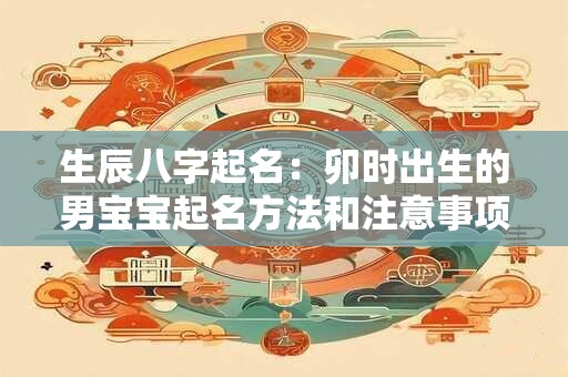 生辰八字起名：卯时出生的男宝宝起名方法和注意事项