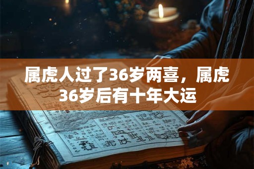 属虎人过了36岁两喜，属虎36岁后有十年大运