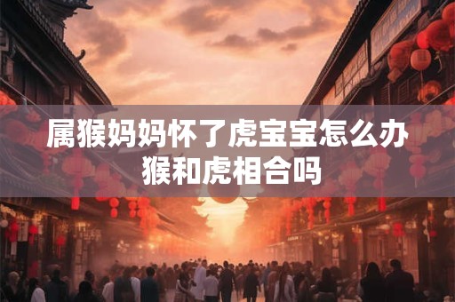 属猴妈妈怀了虎宝宝怎么办 猴和虎相合吗