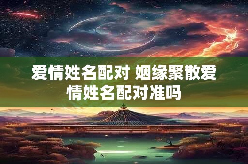 爱情姓名配对 姻缘聚散爱情姓名配对准吗