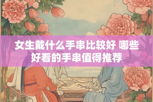 女生戴什么手串比较好 哪些好看的手串值得推荐