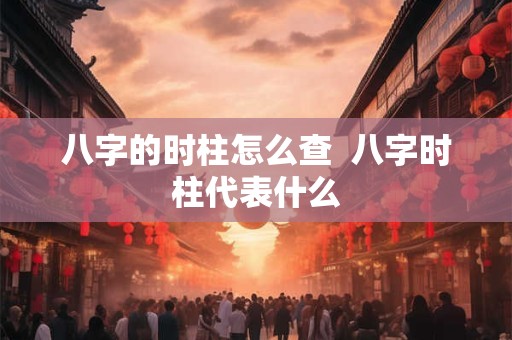 八字的时柱怎么查  八字时柱代表什么