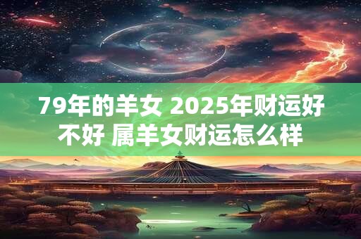 79年的羊女 2025年财运好不好 属羊女财运怎么样