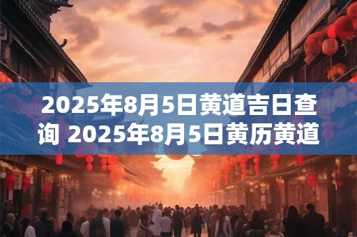 2025年8月5日黄道吉日查询 2025年8月5日黄历黄道吉日