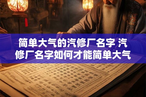 简单大气的汽修厂名字 汽修厂名字如何才能简单大气