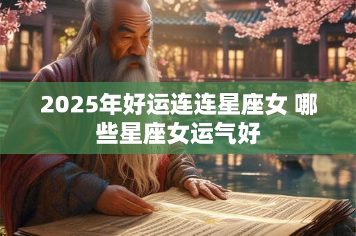 2025年好运连连星座女 哪些星座女运气好 2025年好运连连星座女 哪些星座女运气好