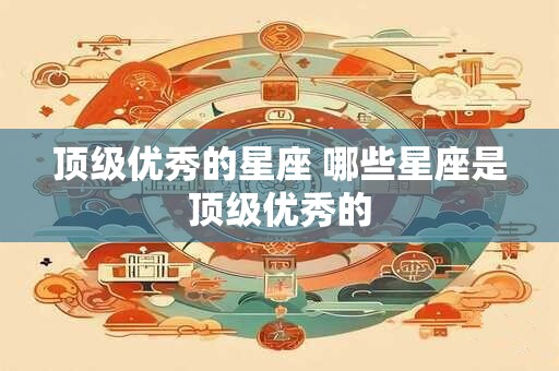 顶级优秀的星座 哪些星座是顶级优秀的